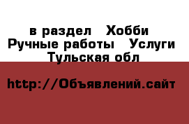  в раздел : Хобби. Ручные работы » Услуги . Тульская обл.